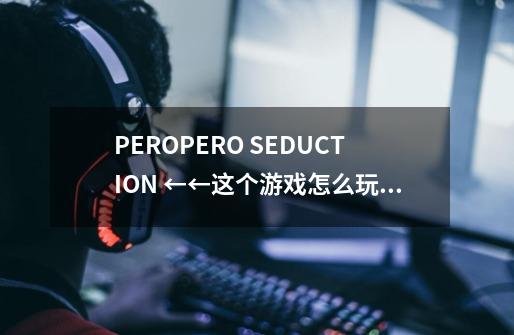 PEROPERO SEDUCTION ←←这个游戏怎么玩 玩了半天都没看懂 求攻略！！-第1张-游戏资讯-龙启科技