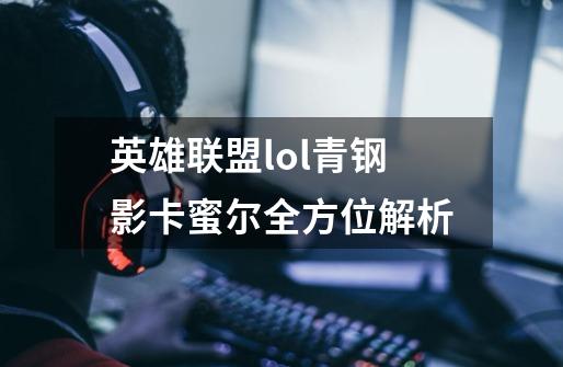 英雄联盟lol青钢影卡蜜尔全方位解析-第1张-游戏资讯-龙启科技