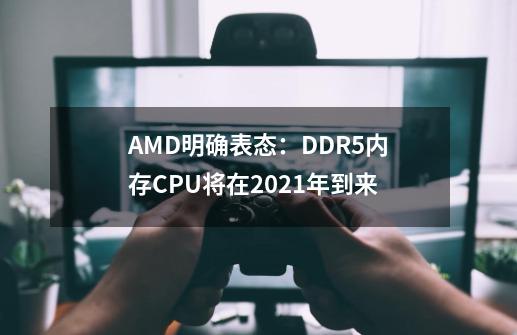 AMD明确表态：DDR5内存CPU将在2021年到来-第1张-游戏资讯-龙启科技