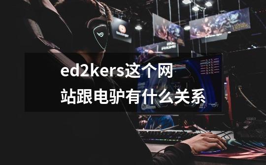 ed2kers这个网站跟电驴有什么关系-第1张-游戏资讯-龙启科技