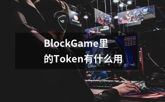 BlockGame里的Token有什么用-第1张-游戏资讯-龙启科技