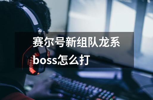 赛尔号新组队龙系boss怎么打-第1张-游戏资讯-龙启科技