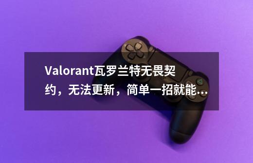 Valorant瓦罗兰特无畏契约，无法更新，简单一招就能搞定！-第1张-游戏资讯-龙启科技