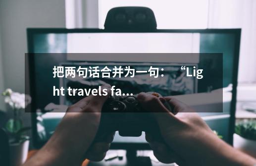 把两句话合并为一句： “Light travels faster than sound", our teacher told us-第1张-游戏资讯-龙启科技