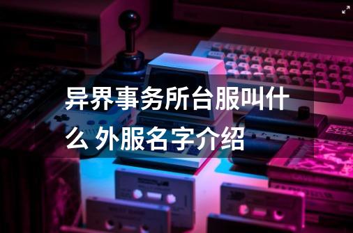 异界事务所台服叫什么 外服名字介绍-第1张-游戏资讯-龙启科技