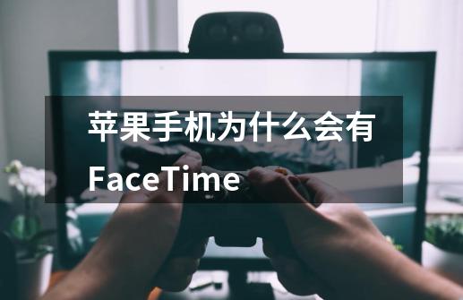 苹果手机为什么会有FaceTime-第1张-游戏资讯-龙启科技