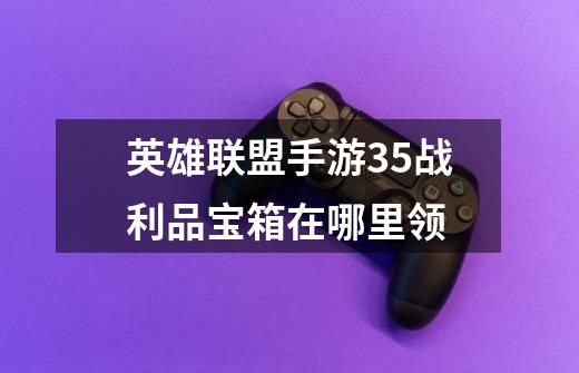 英雄联盟手游3.5战利品宝箱在哪里领-第1张-游戏资讯-龙启科技