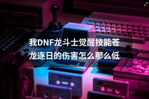 我DNF龙斗士觉醒技能苍龙逐日的伤害怎么那么低-第1张-游戏资讯-龙启科技