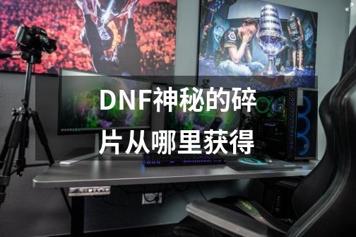 DNF神秘的碎片从哪里获得-第1张-游戏资讯-龙启科技