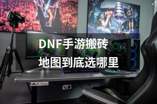 DNF手游搬砖地图到底选哪里-第1张-游戏资讯-龙启科技