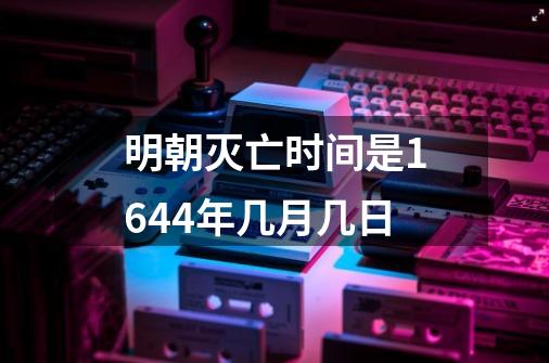 明朝灭亡时间是1644年几月几日-第1张-游戏资讯-龙启科技