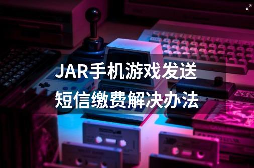 JAR手机游戏发送短信缴费解决办法-第1张-游戏资讯-龙启科技