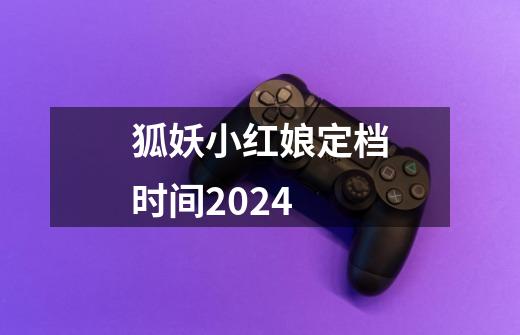 狐妖小红娘定档时间2024-第1张-游戏资讯-龙启科技