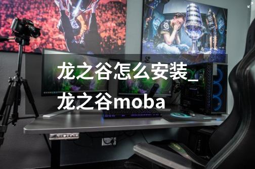 龙之谷怎么安装_龙之谷moba-第1张-游戏资讯-龙启科技