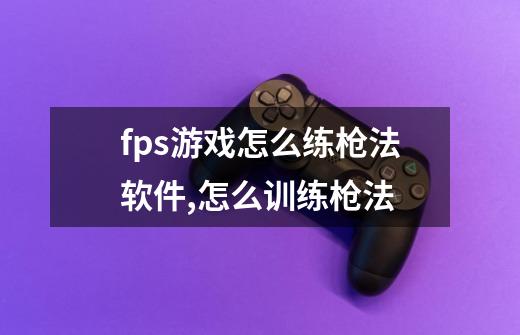 fps游戏怎么练枪法软件,怎么训练枪法-第1张-游戏资讯-龙启科技