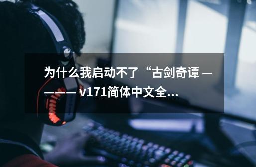 为什么我启动不了“古剑奇谭 ———— v1.7.1简体中文全程配音完整版”，提示缺失文件。球大神支招-第1张-游戏资讯-龙启科技