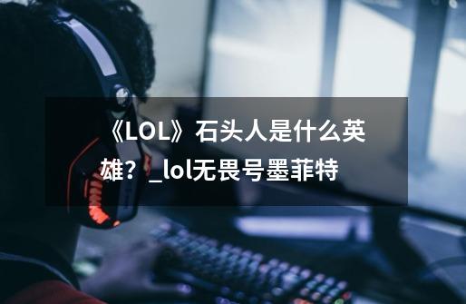 《LOL》石头人是什么英雄？_lol无畏号墨菲特-第1张-游戏资讯-龙启科技