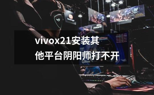 vivox21安装其他平台阴阳师打不开-第1张-游戏资讯-龙启科技