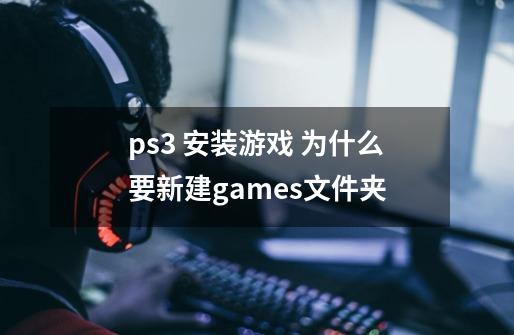 ps3 安装游戏 为什么要新建games文件夹-第1张-游戏资讯-龙启科技