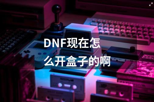 DNF现在怎么开盒子的啊-第1张-游戏资讯-龙启科技