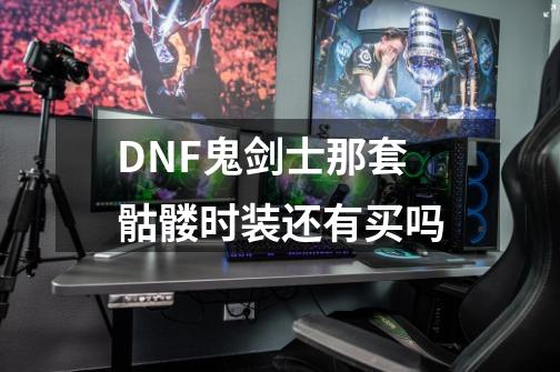 DNF鬼剑士那套骷髅时装还有买吗-第1张-游戏资讯-龙启科技