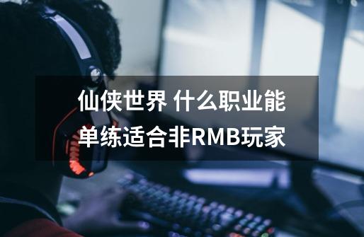 仙侠世界 什么职业能单练适合非RMB玩家-第1张-游戏资讯-龙启科技