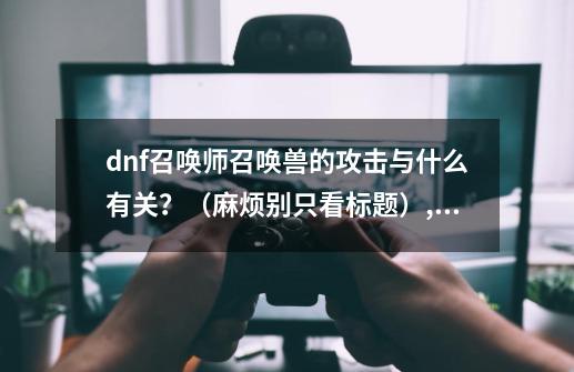 dnf召唤师召唤兽的攻击与什么有关？（麻烦别只看标题）,dnf召唤宝宝的攻击-第1张-游戏资讯-龙启科技