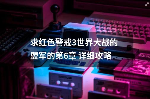 求红色警戒3世界大战的 盟军的第6章 详细攻略-第1张-游戏资讯-龙启科技