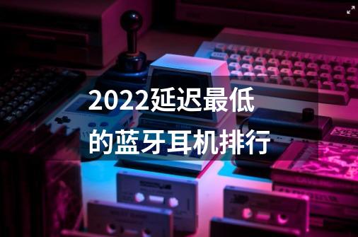 2022延迟最低的蓝牙耳机排行-第1张-游戏资讯-龙启科技