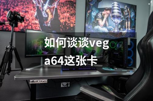 如何谈谈vega64这张卡-第1张-游戏资讯-龙启科技