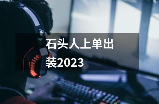 石头人上单出装2023-第1张-游戏资讯-龙启科技