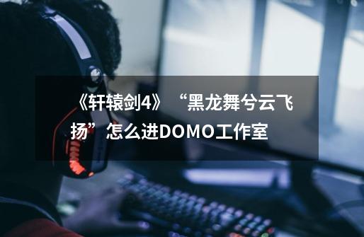 《轩辕剑4》“黑龙舞兮云飞扬”怎么进DOMO工作室-第1张-游戏资讯-龙启科技