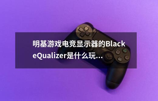 明基游戏电竞显示器的BlackeQualizer是什么玩意,明基电竞显示器怎么样-第1张-游戏资讯-龙启科技