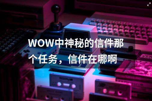 WOW中神秘的信件那个任务，信件在哪啊-第1张-游戏资讯-龙启科技