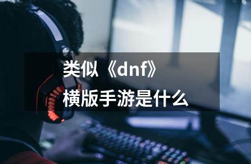 类似《dnf》横版手游是什么-第1张-游戏资讯-龙启科技