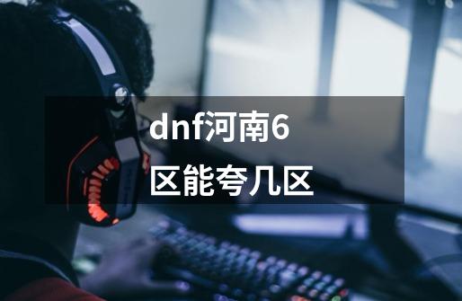 dnf河南6区能夸几区-第1张-游戏资讯-龙启科技