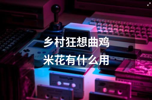 乡村狂想曲鸡米花有什么用-第1张-游戏资讯-龙启科技