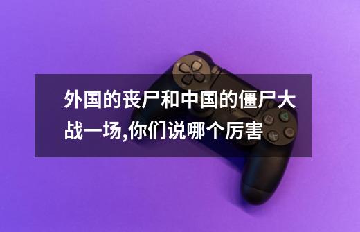 外国的丧尸和中国的僵尸大战一场,你们说哪个厉害-第1张-游戏资讯-龙启科技