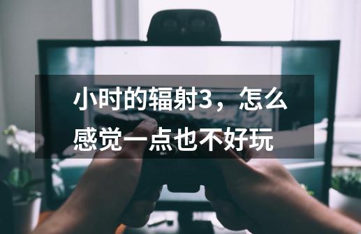 小时的辐射3，怎么感觉一点也不好玩-第1张-游戏资讯-龙启科技