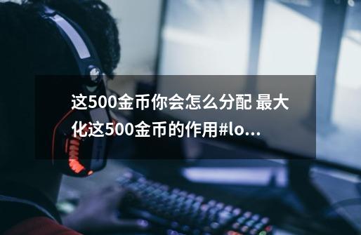 这500金币你会怎么分配 最大化这500金币的作用#lol-第1张-游戏资讯-龙启科技