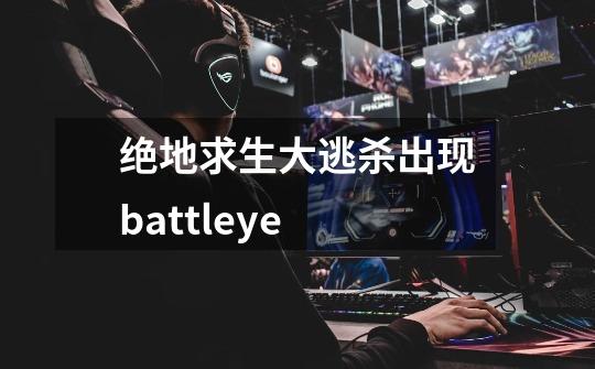 绝地求生大逃杀出现battleye-第1张-游戏资讯-龙启科技