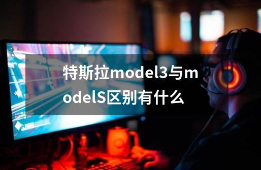 特斯拉model3与modelS区别有什么-第1张-游戏资讯-龙启科技