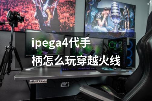 ipega4代手柄怎么玩穿越火线-第1张-游戏资讯-龙启科技