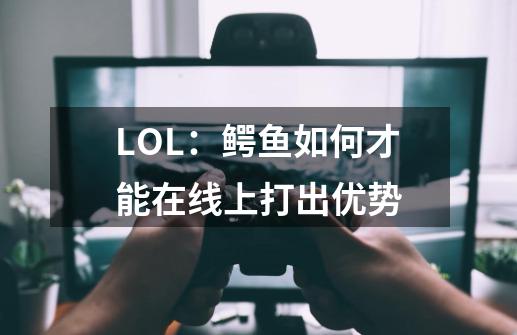 LOL：鳄鱼如何才能在线上打出优势-第1张-游戏资讯-龙启科技