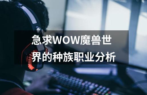 急求WOW魔兽世界的种族职业分析-第1张-游戏资讯-龙启科技