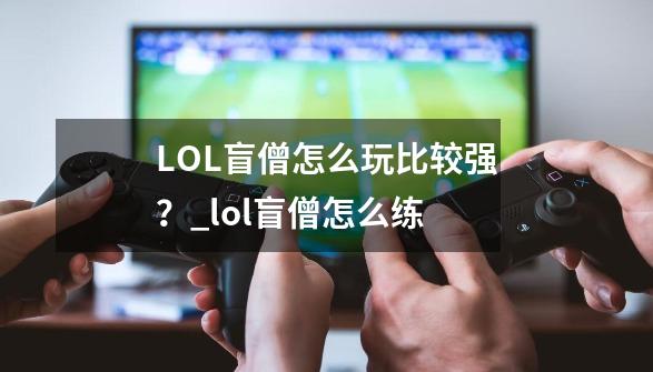 LOL盲僧怎么玩比较强？_lol盲僧怎么练-第1张-游戏资讯-龙启科技