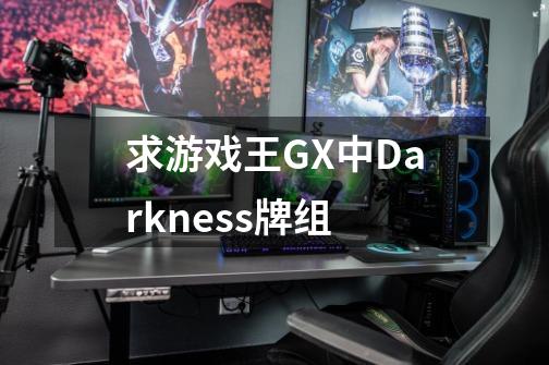 求游戏王GX中Darkness牌组-第1张-游戏资讯-龙启科技