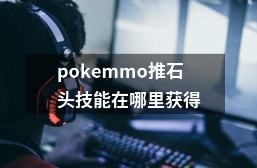 pokemmo推石头技能在哪里获得-第1张-游戏资讯-龙启科技