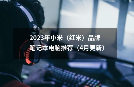 2023年小米（红米）品牌笔记本电脑推荐（4月更新）-第1张-游戏资讯-龙启科技