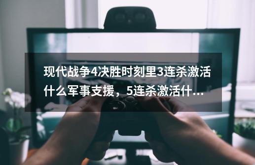 现代战争4决胜时刻里3连杀激活什么军事支援，5连杀激活什么军事支援，10连杀激活什么军事支援，然后-第1张-游戏资讯-龙启科技